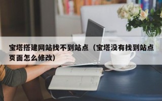 海东宝塔搭建网站找不到站点（宝塔没有找到站点页面怎么修改）