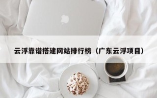 海东云浮靠谱搭建网站排行榜（广东云浮项目）