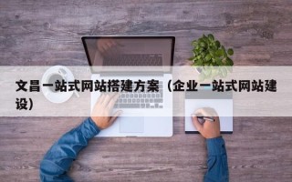 海东文昌一站式网站搭建方案（企业一站式网站建设）