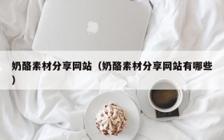 海东奶酪素材分享网站（奶酪素材分享网站有哪些）