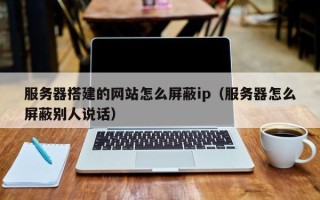 海东服务器搭建的网站怎么屏蔽ip（服务器怎么屏蔽别人说话）
