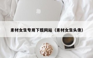 海东素材女生专用下载网站（素材女生头像）
